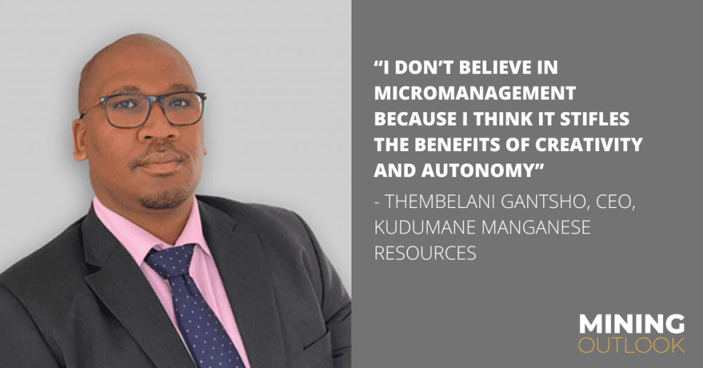 “I don’t believe in micromanagement because I think it stifles the benefits of creativity and autonomy” - THEMBELANI GANTSHO, CEO, KUDUMANE MANGANESE RESOURCES